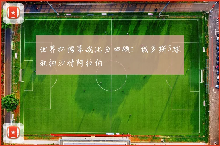世界杯揭幕战比分回顾：俄罗斯5球狂扫沙特阿拉伯