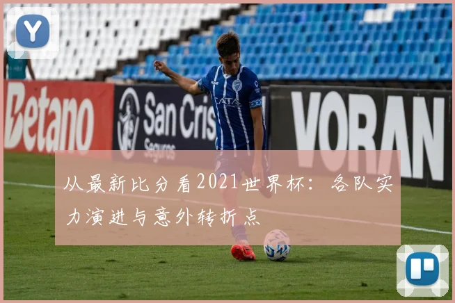 从最新比分看2021世界杯：各队实力演进与意外转折点
