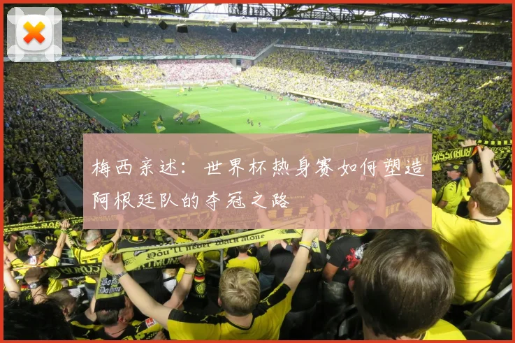 梅西亲述：世界杯热身赛如何塑造阿根廷队的夺冠之路