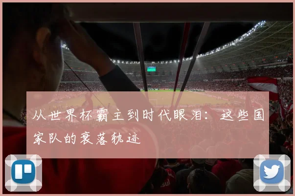 从世界杯霸主到时代眼泪：这些国家队的衰落轨迹