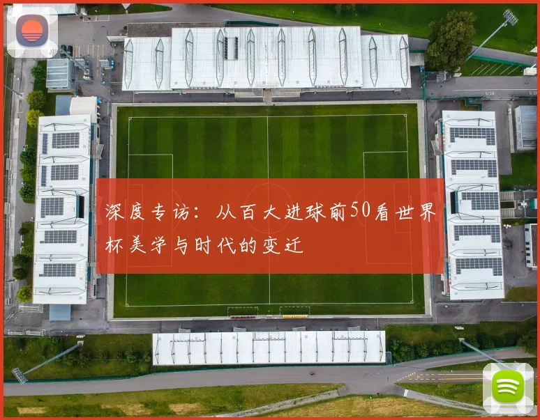 深度专访：从百大进球前50看世界杯美学与时代的变迁