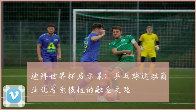 迪拜世界杯启示录：乒乓球运动商业化与竞技性的融合之路