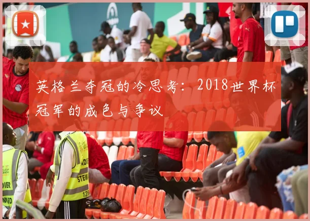 英格兰夺冠的冷思考：2018世界杯冠军的成色与争议