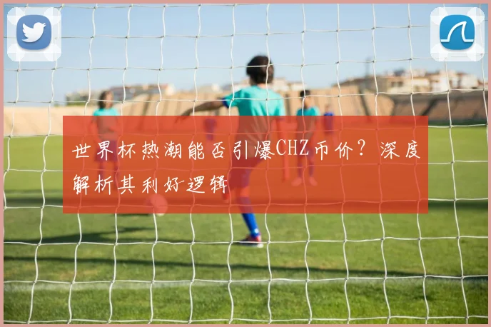 世界杯热潮能否引爆CHZ币价？深度解析其利好逻辑