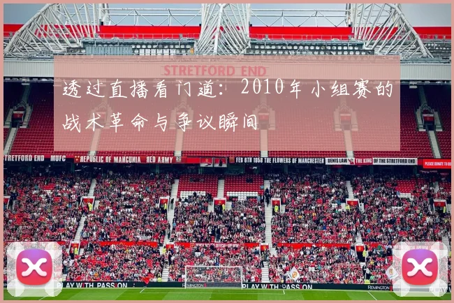 透过直播看门道：2010年小组赛的战术革命与争议瞬间