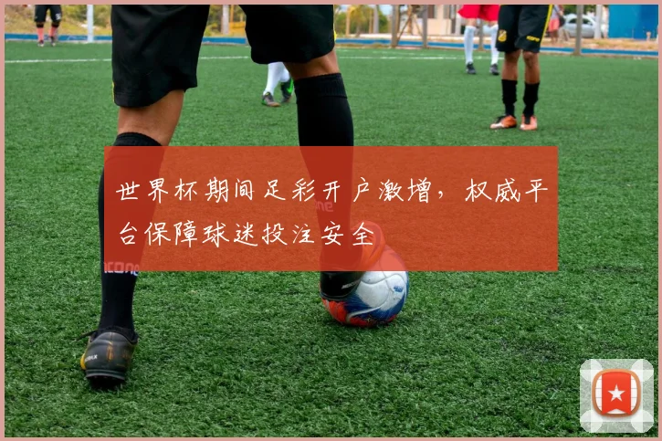 世界杯期间足彩开户激增，权威平台保障球迷投注安全