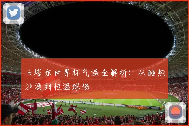 卡塔尔世界杯气温全解析：从酷热沙漠到恒温球场