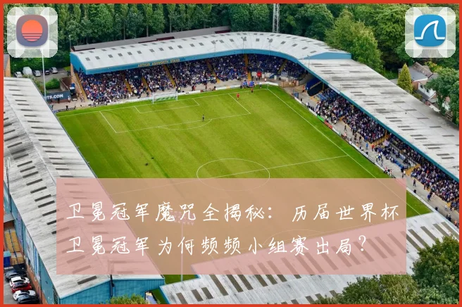 卫冕冠军魔咒全揭秘：历届世界杯卫冕冠军为何频频小组赛出局？