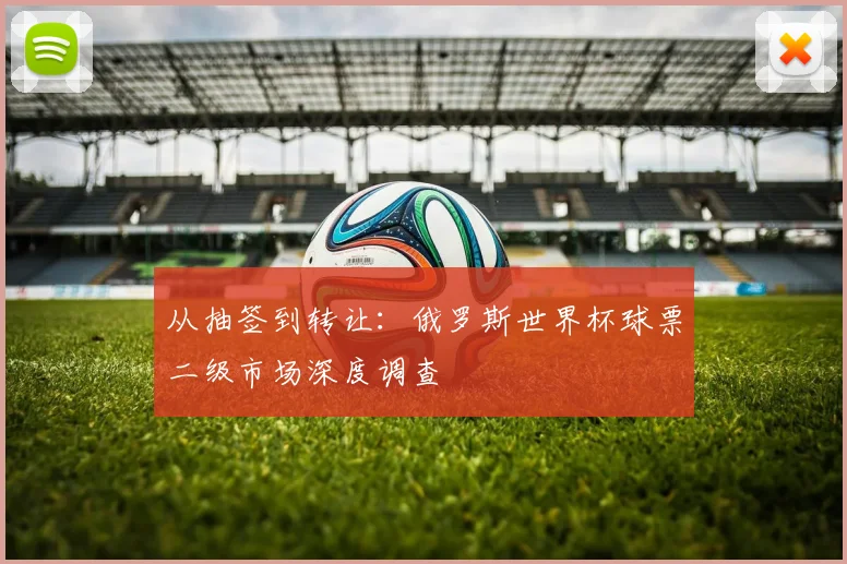 从抽签到转让：俄罗斯世界杯球票二级市场深度调查