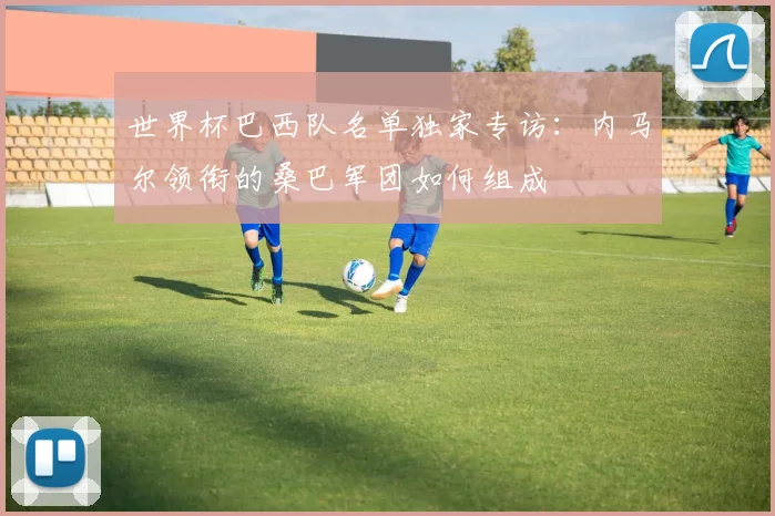 世界杯巴西队名单独家专访：内马尔领衔的桑巴军团如何组成