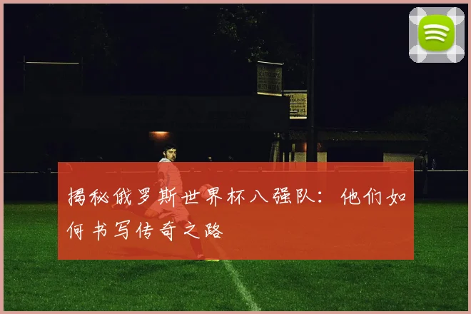揭秘俄罗斯世界杯八强队：他们如何书写传奇之路