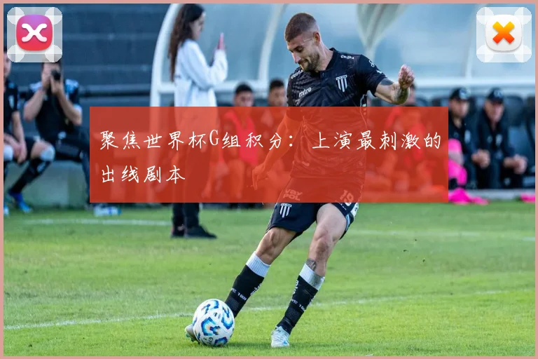 聚焦世界杯G组积分：上演最刺激的出线剧本