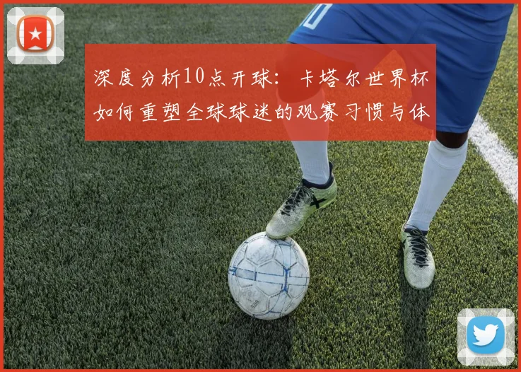 深度分析10点开球：卡塔尔世界杯如何重塑全球球迷的观赛习惯与体验
