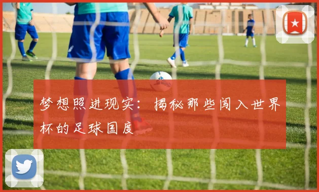 梦想照进现实：揭秘那些闯入世界杯的足球国度