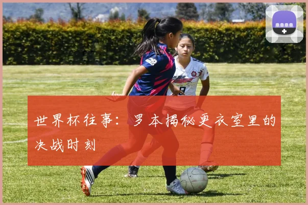 世界杯往事：罗本揭秘更衣室里的决战时刻