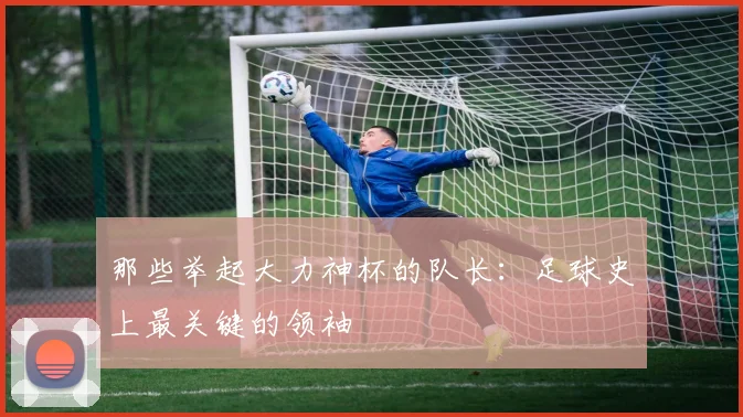 那些举起大力神杯的队长：足球史上最关键的领袖