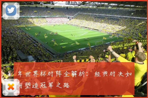 年世界杯对阵全解析：经典对决如何塑造冠军之路