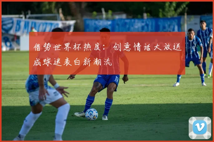 借势世界杯热度：创意情话大放送成球迷表白新潮流