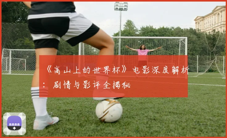 《高山上的世界杯》电影深度解析：剧情与影评全揭秘